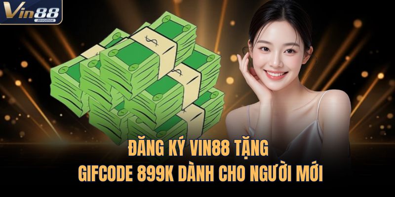 Đăng Ký VIN88 Tặng Gifcode 899k Dành Cho Người Mới 