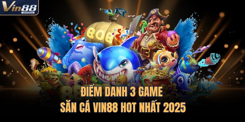 Điểm danh 3 game săn cá VIN88 hot nhất 2025
