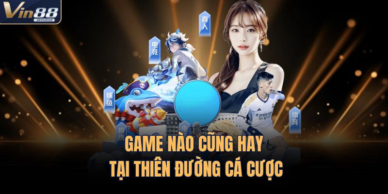 Game nào cũng hay tại thiên đường cá cược
