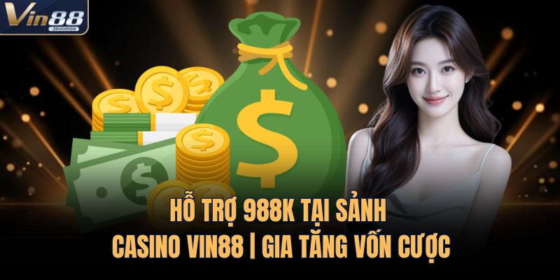 Hỗ Trợ 988K Tại Sảnh Casino VIN88 | Gia Tăng Vốn Cược