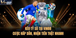 Kèo Tỷ Số Tại VIN88 – Cược Hấp Dẫn, Nhận Tiền Thật Nhanh