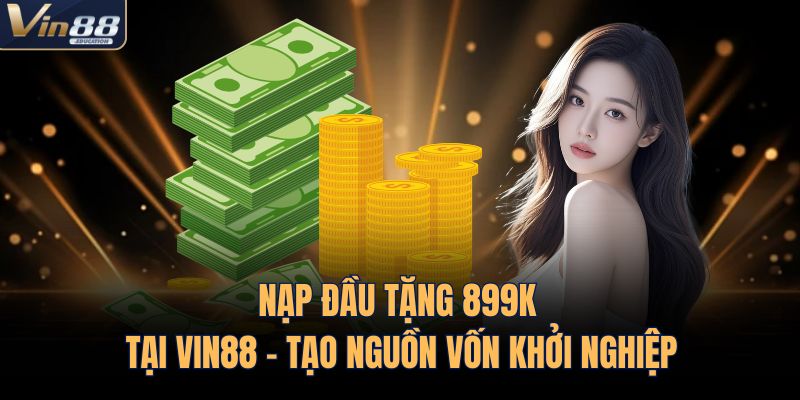 Nạp Đầu Tặng 899k Tại VIN88 - Tạo Nguồn Vốn Khởi Nghiệp 