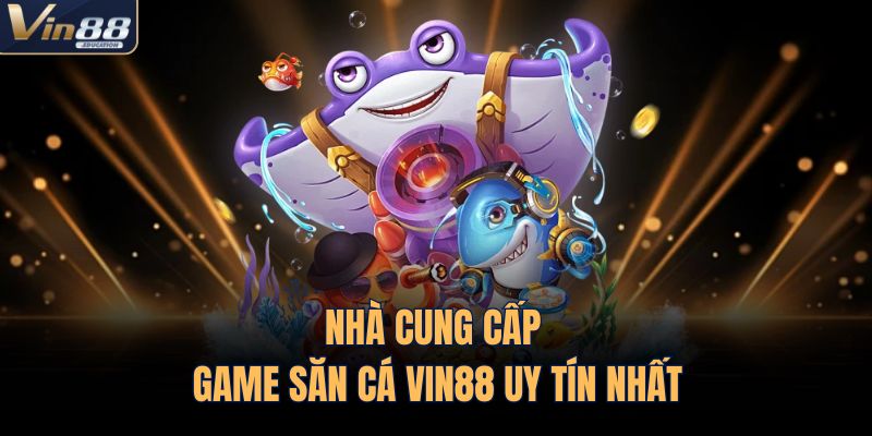 Nhà cung cấp game săn cá VIN88 uy tín nhất