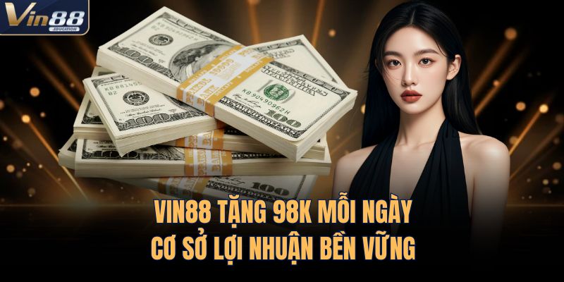 VIN88 Tặng 98k Mỗi Ngày - Cơ Sở Lợi Nhuận Bền Vững 
